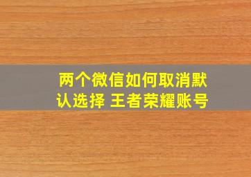 两个微信如何取消默认选择 王者荣耀账号